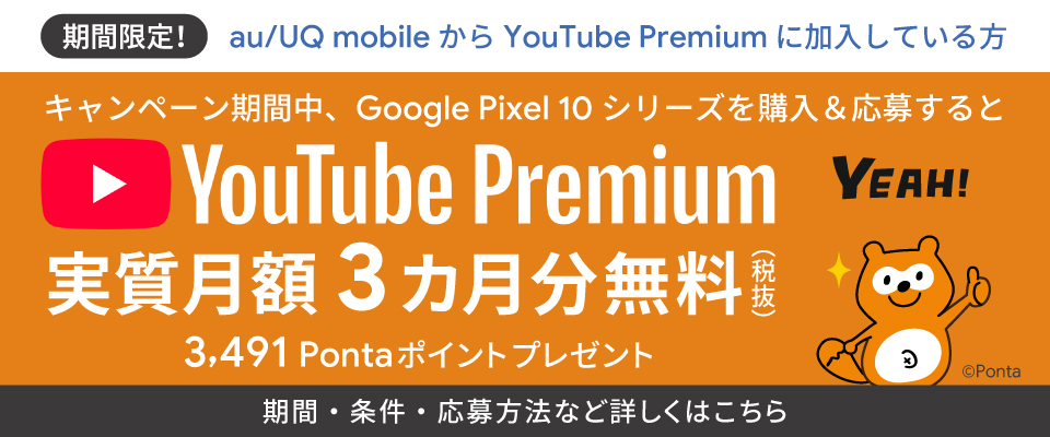 【期間限定】au / UQ mobile から YouTube Premium に加入している方 キャンペーン期間中、Google Pixel 10 シリーズを購入＆応募すると YouTube Premium 実質月額3ヵ月分無料（税抜）3,491 Ponta ポイントプレゼント 期間・条件・応募方法など詳しくはこちら