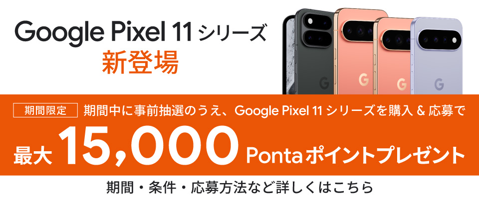 【期間限定】期間中に事前抽選のうえ、Google Pixel 11 シリーズを購入&応募で最大 15,000 Ponta ポイントプレゼント 期間・条件・応募方法など詳しくはこちら