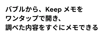 バブルから、Keep メモをワンタップで開き、調べた内容をすぐにメモできる