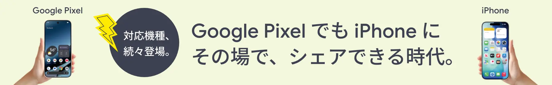 対応機種、続々登場。Google Pixel でもiPhone にその場で、シェアできる時代。