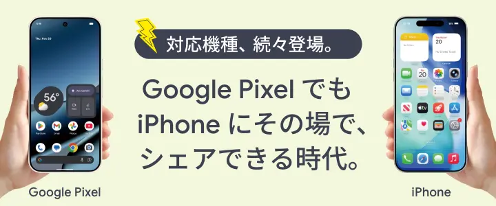 対応機種、続々登場。Google Pixel でもiPhone にその場で、シェアできる時代。