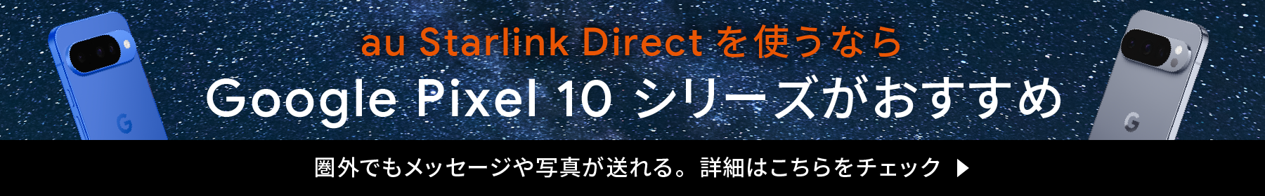 au Starlink Directを使うなら Google Pixel 10 シリーズがおすすめ 圏外でもメッセージや写真が送れる。詳細はこちらをチェック