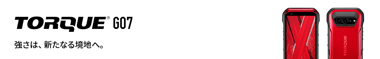 TORQUE G07　強さは、新たなる境地へ。
